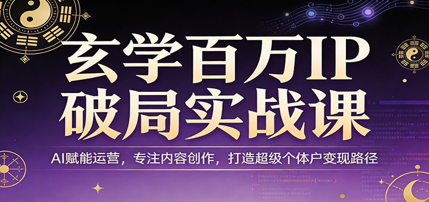 玄学百万IP破局实战课：AI赋能运营，专注内容创作，打造超级个体户变现路径-宝藏屋创业网
