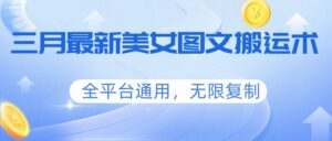 三月最新美女图文搬运术,全平台通用,无限复制-宝藏屋创业网