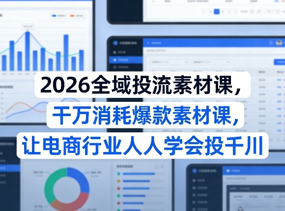 2026全域投流素材课，干万消耗爆款素材课，让电商行业人人学会投千川-宝藏屋创业网