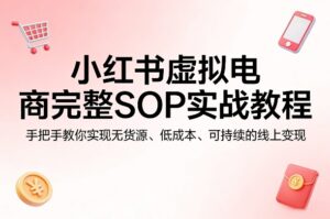 小红书虚拟电商完整SOP实战教程,手把手教你,实现无货源、低成本、可持续的线上变现-宝藏屋创业网