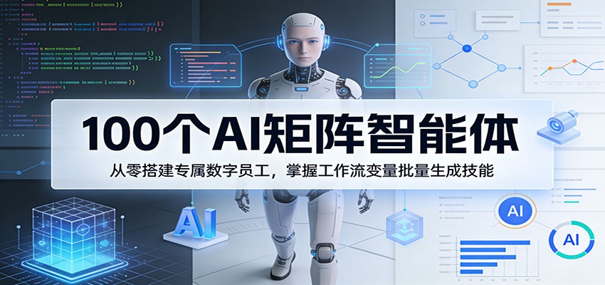 100个AI矩阵智能体，从零搭建专属数字员工，掌握工作流变量批量生成技能-宝藏屋创业网