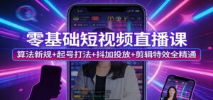 零基础短视频直播课：算法新规+起号打法+抖加投放+剪辑特效全精通-宝藏屋创业网