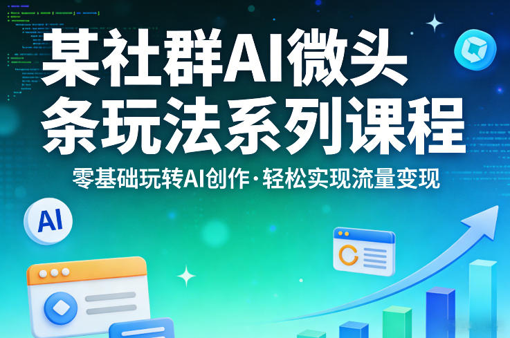 某社群的AI微头条玩法系列课程，零基础玩转AI创作，轻松实现流量变现-宝藏屋创业网