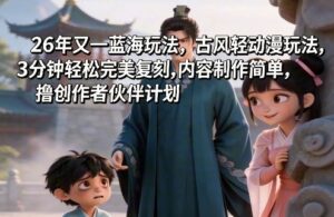 26年又一蓝海玩法，古风轻动漫玩法，3分钟轻松完美复刻,内容制作简单，撸创作者伙伴计划-宝藏屋创业网