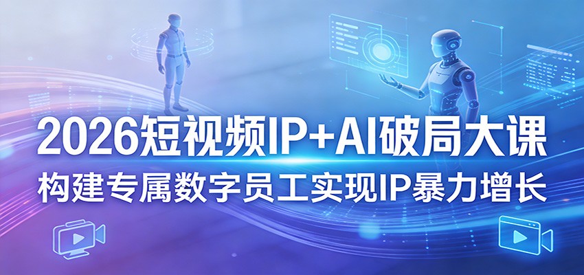 2026短视频IP+AI破局大课，构建专属数字员工实现IP暴力增长-宝藏屋创业网