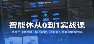 智能体从0到1实战课：覆盖工作流搭建、插件配置，全场景AI智能体实操技巧-宝藏屋创业网