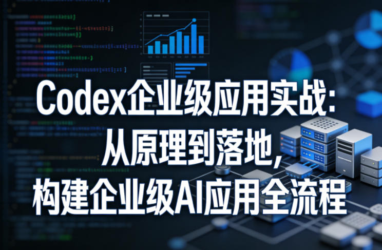 Codex企业级应用实战：从原理到落地，构建企业级AI应用全流程-宝藏屋创业网