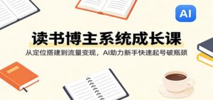 读书博主系统成长课:从定位搭建到流量变现,AI助力新手快速起号破瓶颈-宝藏屋创业网