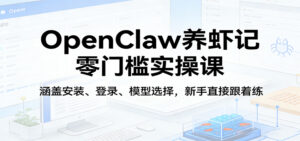 OpenClaw养虾记零门槛实操课：涵盖安装、登录、模型选择，新手直接跟着练-宝藏屋创业网