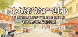 小城轻资产创业,几乎0成本抓住普通人看不见的县城结构性机遇-宝藏屋创业网