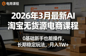 2026年3月最新AI淘宝无货源电商课程,0基础新手也能操作,长期稳定玩法,月入1W+-宝藏屋创业网