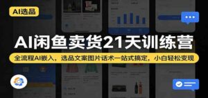 AI闲鱼卖货21天训练营：全流程AI嵌入，选品文案图片话术一站式搞定，小白轻松变现-宝藏屋创业网