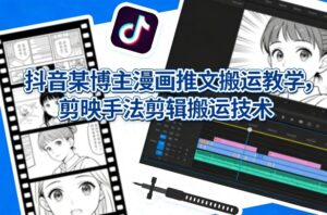 抖音某博主漫画推文搬运教学，剪映手法剪辑搬运技术-宝藏屋创业网