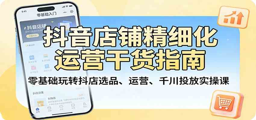 抖音店铺精细化运营干货指南：零基础玩转抖店选品、运营、千川投放实操课-宝藏屋创业网