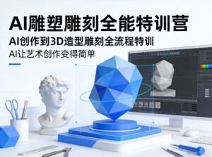 AI雕塑雕刻全能特训营，AI创作到3D造型雕刻全流程特训，AI让艺术创作变得简单-宝藏屋创业网