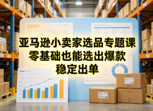 亚马逊小卖家选品专题课，零基础也能选出爆款，稳定出单-宝藏屋创业网