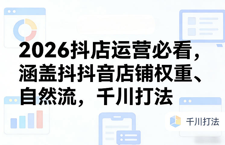 2026抖店运营必看，涵盖抖音店铺权重、自然流，千川打法-宝藏屋创业网