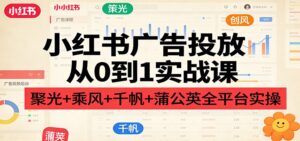 小红书广告投放从0到1实战课：聚光+乘风+千帆+蒲公英全平台实操-宝藏屋创业网