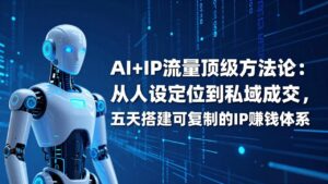 AI+IP顶级方法论：从人设定位到私域成交，五天搭建可复制的IP赚钱体系-宝藏屋创业网