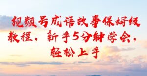 视频号成语故事保姆级教程，新手5分钟学会，轻松上手-宝藏屋创业网