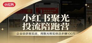 小红书聚光投流陪跑营:企业级获客实战,用聚光帮实体店多赚100万-宝藏屋创业网