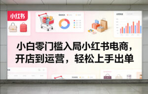 小白零门槛入局小红书电商，开店到运营，轻松上手出单-宝藏屋创业网