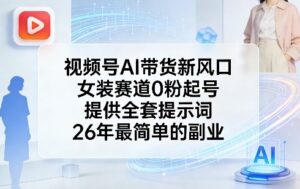 视频号AI带货新风口，女装赛道0粉起号，提供全套提示词，26年最简单的副业-宝藏屋创业网