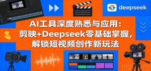 AI工具深度熟悉与应用：剪映+Deepseek零基础掌握，解锁短视频创作新玩法-宝藏屋创业网