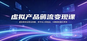 虚拟产品薅流变现课：虚拟类目运营全拆解，多平台上架选品，AI赋能轻量化带货-宝藏屋创业网