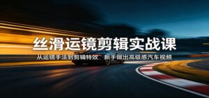 丝滑运镜剪辑实战课：从运镜手法到剪辑特效，新手做出高级感汽车视频-宝藏屋创业网