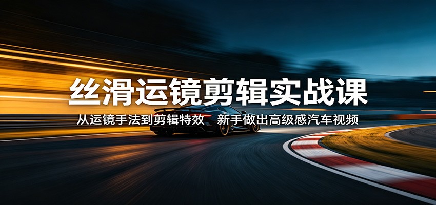 丝滑运镜剪辑实战课：从运镜手法到剪辑特效，新手做出高级感汽车视频-宝藏屋创业网
