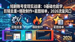 短剧账号变现实战课：0基础也能学，剪辑去重+爆款制作+星图接单，2026流量风口-宝藏屋创业网