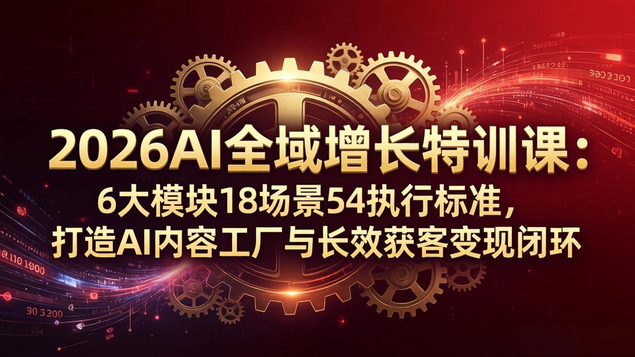 2026AI全域增长特训课：6大模块18场景54执行标准，打造AI内容工厂与长效获客变现闭环-宝藏屋创业网