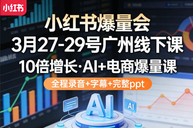 小红书爆量会3月27-29号广州线下课，10倍增长，AI+电商爆量课，全程录音+字幕+完整ppt-宝藏屋创业网