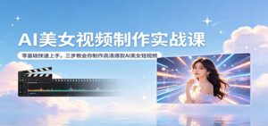 AI美女视频制作实战课：零基础快速上手，三步教会你制作高清爆款AI美女短视频-宝藏屋创业网