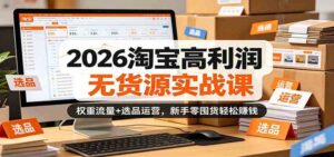 2026淘宝高利润无货源实战课：权重流量+选品运营，新手零囤货轻松赚钱-宝藏屋创业网