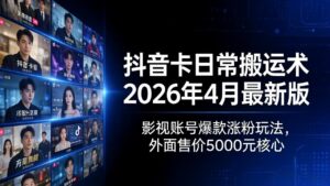抖音卡日常搬运术2026年4月最新版：影视账号爆款涨粉玩法，外面售价5000元核心-宝藏屋创业网