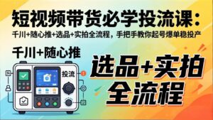 短视频带货必学投流课：千川+随心推+选品+实拍全流程，手把手教你起号爆单稳投产-宝藏屋创业网