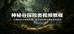 神秘谷探险类视频教程：文案创作与剪辑实操，新手轻松做出爆款探险视频-宝藏屋创业网