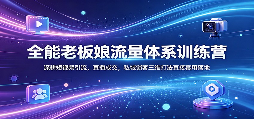 全能老板娘流量体系训练营：深耕短视频引流，直播成交，私域锁客三维打法直接套用落地-宝藏屋创业网
