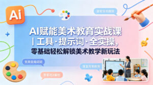 AI赋能美术教育实战课｜工具·提示词·全实操，零基础轻松解锁美术教学新玩法-宝藏屋创业网