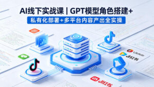 AI线下实战课,GPT模型角色搭建+私有化部署+多平台内容产出全实操-宝藏屋创业网