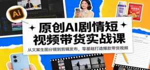 原创AI剧情短视频带货实战课：从文案生图分镜到剪辑发布，零基础打造爆款带货视频-宝藏屋创业网