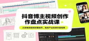 抖音博主视频创作盘点实战课:从剪辑流程到封面制作,高效产出优质抖音视频-宝藏屋创业网
