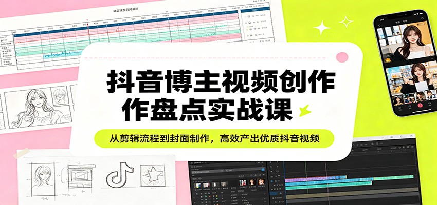 抖音博主视频创作盘点实战课：从剪辑流程到封面制作，高效产出优质抖音视频-宝藏屋创业网