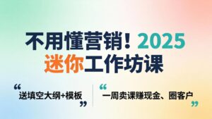 不用懂营销!2025 迷你工作坊课:送填空大纲 + 模板,一周卖课赚现金、圈客户-宝藏屋创业网