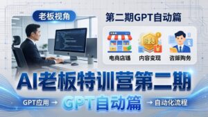 AI老板特训营第二期GPT自动篇:GPT应用+赚钱案例+自动化流程,老板AI降本增效课-宝藏屋创业网