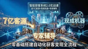 智能获客系统2.0实战课:送7亿客源+现成机器+专家辅导,零基础搭建自动化获客变现全流程-宝藏屋创业网