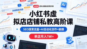 小红书虚拟店铺私教高阶课，SEO搜索流量+AI自动化创作=躺賺，单店月入1W+-宝藏屋创业网