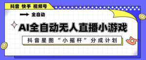 AI全自动直播小游戏，抖音星图小摇杆分成计划，支持多账号矩阵化运营【揭秘】-宝藏屋创业网